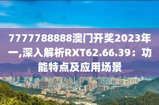 7777788888澳门开奖2023年一,深入解析RXT62.66.39：功能特点及应用场景