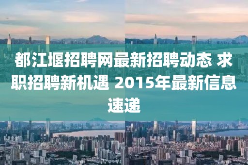 都江堰招聘网最新招聘动态 求职招聘新机遇 2015年最新信息速递