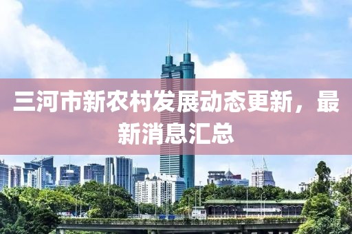 三河市新农村发展动态更新，最新消息汇总