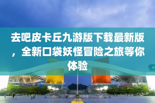 去吧皮卡丘九游版下载最新版，全新口袋妖怪冒险之旅等你体验