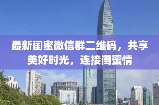 最新闺蜜微信群二维码，共享美好时光，连接闺蜜情