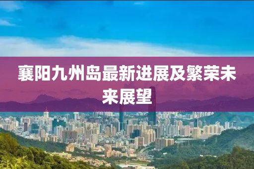 襄阳九州岛最新进展及繁荣未来展望