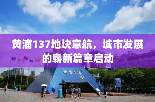 黄浦137地块意航，城市发展的崭新篇章启动