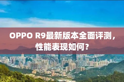 OPPO R9最新版本全面评测，性能表现如何？