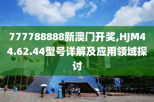 777788888新澳门开奖,HJM44.62.44型号详解及应用领域探讨