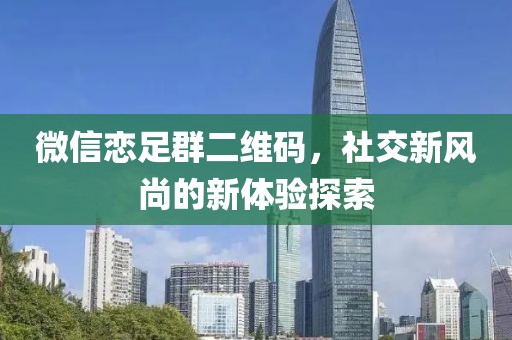 微信恋足群二维码，社交新风尚的新体验探索