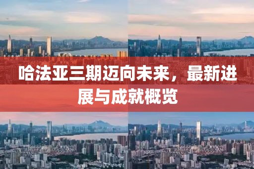 哈法亚三期迈向未来，最新进展与成就概览