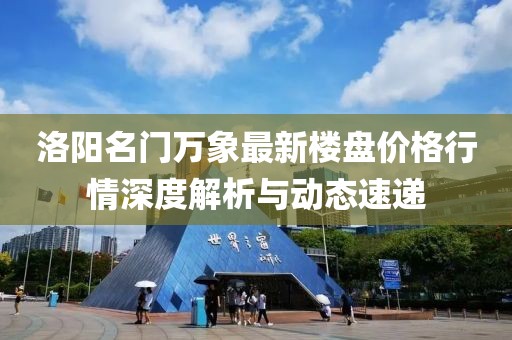 洛阳名门万象最新楼盘价格行情深度解析与动态速递
