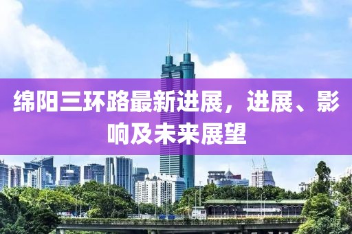 绵阳三环路最新进展，进展、影响及未来展望
