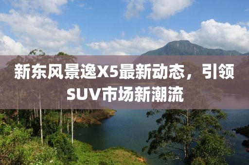 新东风景逸X5最新动态，引领SUV市场新潮流