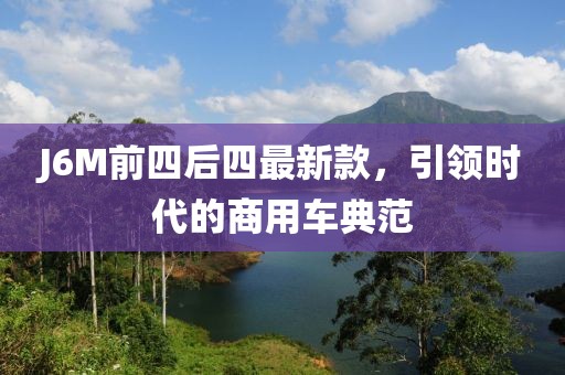 J6M前四后四最新款，引领时代的商用车典范