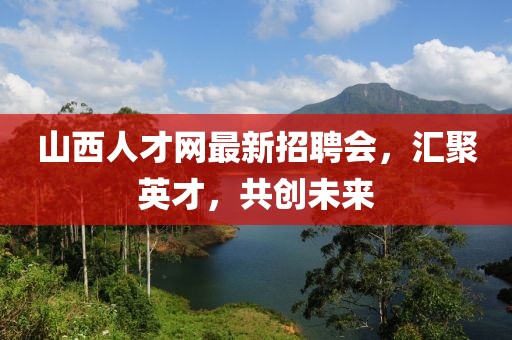山西人才网最新招聘会，汇聚英才，共创未来