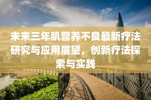 未来三年肌营养不良最新疗法研究与应用展望，创新疗法探索与实践