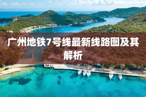 广州地铁7号线最新线路图及其解析