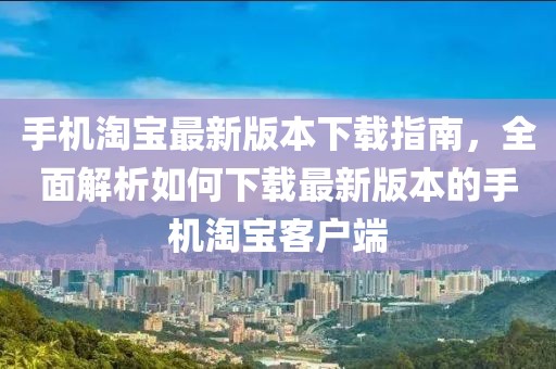 手机淘宝最新版本下载指南，全面解析如何下载最新版本的手机淘宝客户端