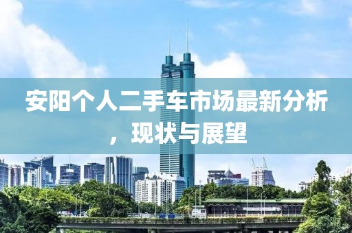 安阳个人二手车市场最新分析，现状与展望