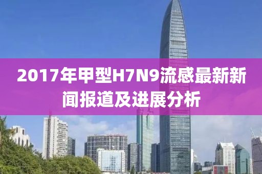 2017年甲型H7N9流感最新新闻报道及进展分析