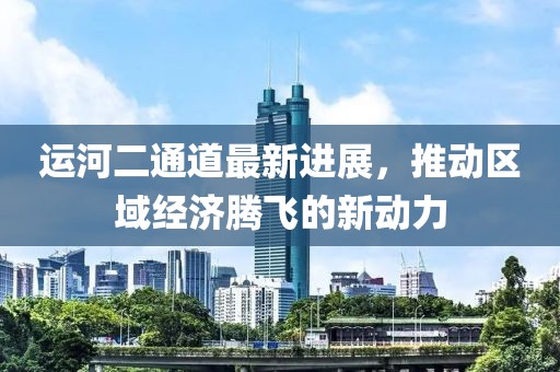 运河二通道最新进展，推动区域经济腾飞的新动力