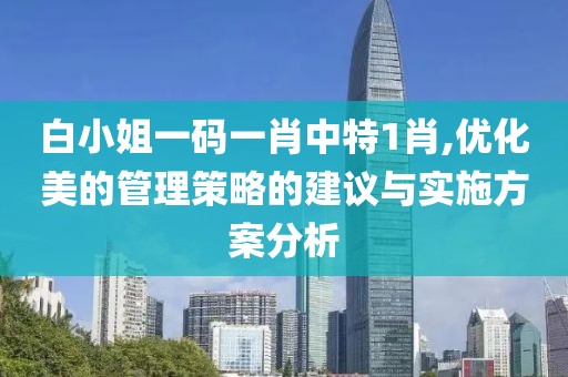 白小姐一码一肖中特1肖,优化美的管理策略的建议与实施方案分析