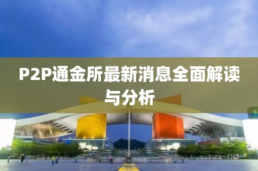 P2P通金所最新消息全面解读与分析