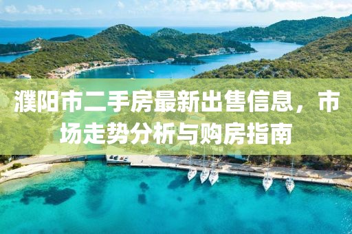 濮阳市二手房最新出售信息，市场走势分析与购房指南