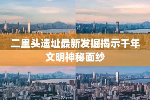 二里头遗址最新发掘揭示千年文明神秘面纱