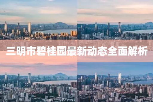三明市碧桂园最新动态全面解析