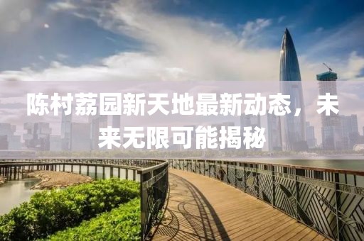 陈村荔园新天地最新动态，未来无限可能揭秘