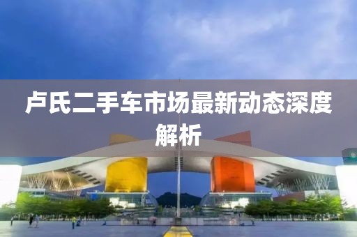卢氏二手车市场最新动态深度解析