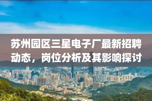 苏州园区三星电子厂最新招聘动态，岗位分析及其影响探讨