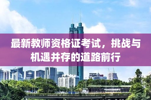 最新教师资格证考试，挑战与机遇并存的道路前行