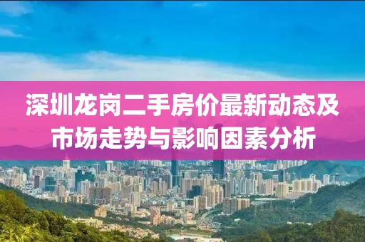 深圳龙岗二手房价最新动态及市场走势与影响因素分析