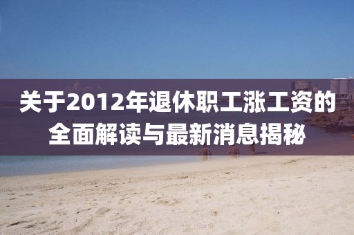关于2012年退休职工涨工资的全面解读与最新消息揭秘