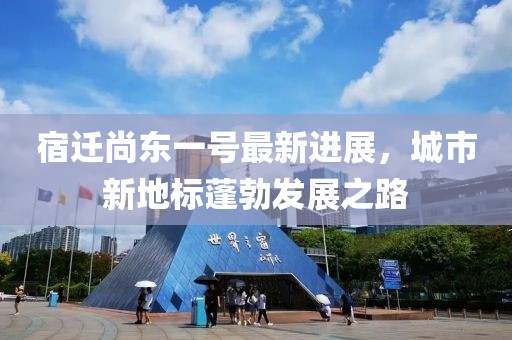 宿迁尚东一号最新进展，城市新地标蓬勃发展之路