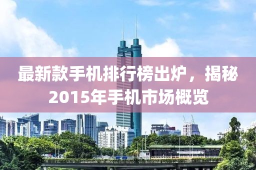 最新款手机排行榜出炉，揭秘2015年手机市场概览