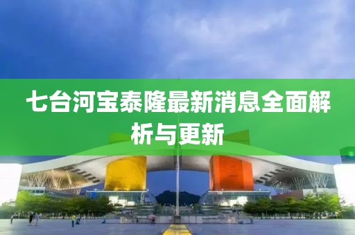 七台河宝泰隆最新消息全面解析与更新
