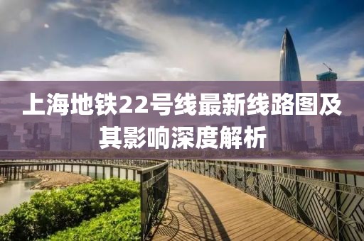 上海地铁22号线最新线路图及其影响深度解析