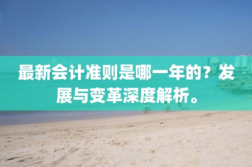 最新会计准则是哪一年的？发展与变革深度解析。
