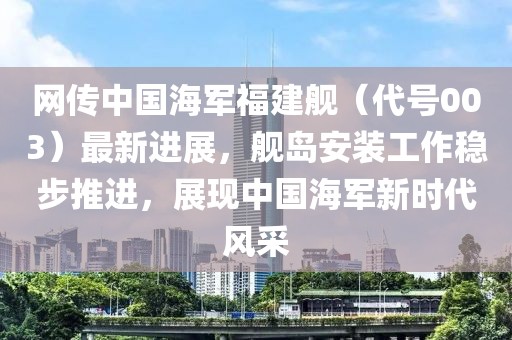 网传中国海军福建舰（代号003）最新进展，舰岛安装工作稳步推进，展现中国海军新时代风采