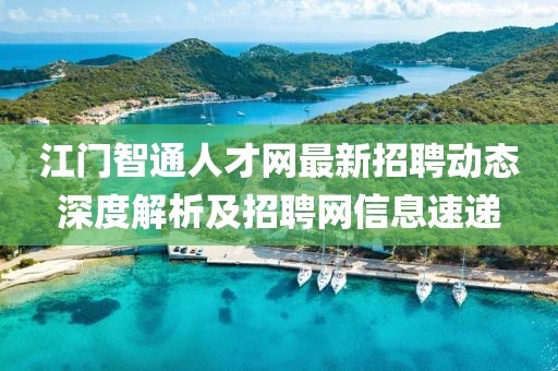 江门智通人才网最新招聘动态深度解析及招聘网信息速递