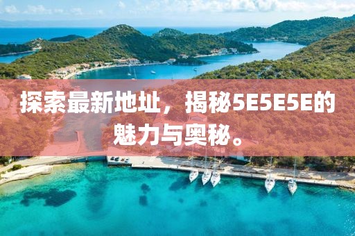 探索最新地址，揭秘5E5E5E的魅力与奥秘。