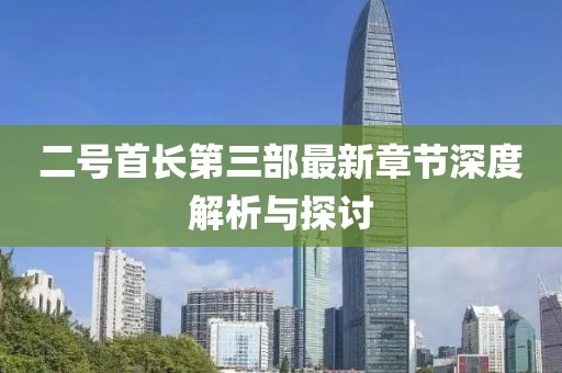 二号首长第三部最新章节深度解析与探讨