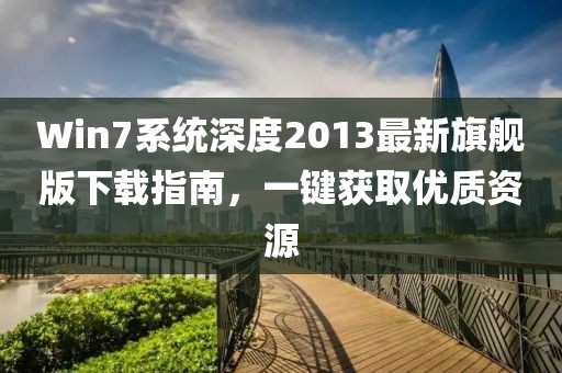 Win7系统深度2013最新旗舰版下载指南，一键获取优质资源