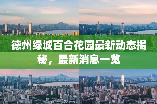 德州绿城百合花园最新动态揭秘，最新消息一览