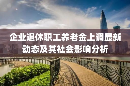 企业退休职工养老金上调最新动态及其社会影响分析