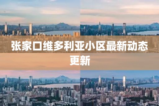 张家口维多利亚小区最新动态更新