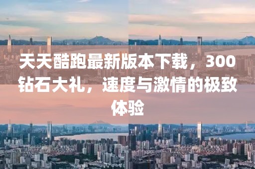 天天酷跑最新版本下载，300钻石大礼，速度与激情的极致体验