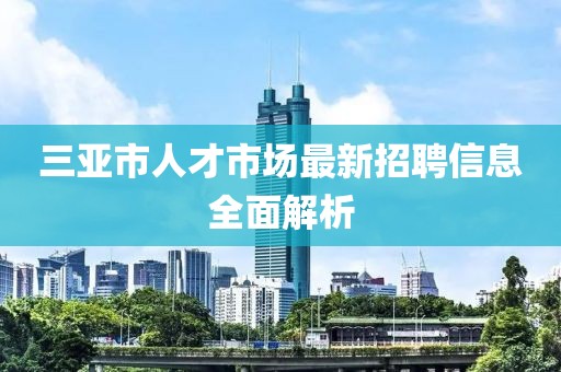 三亚市人才市场最新招聘信息全面解析