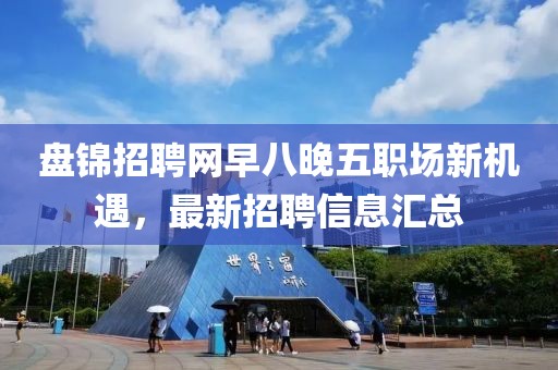 盘锦招聘网早八晚五职场新机遇，最新招聘信息汇总