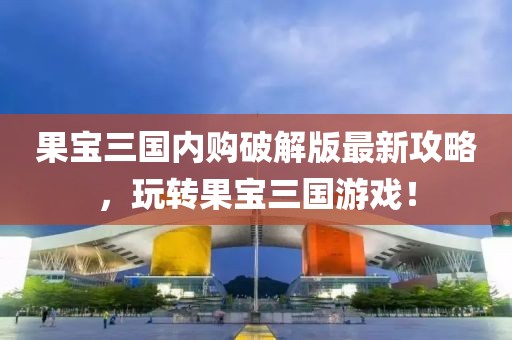 果宝三国内购破解版最新攻略，玩转果宝三国游戏！